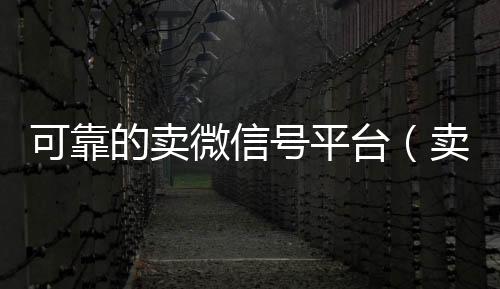 可靠的卖微信号回收微信号平台（卖微信号的有什么软件）